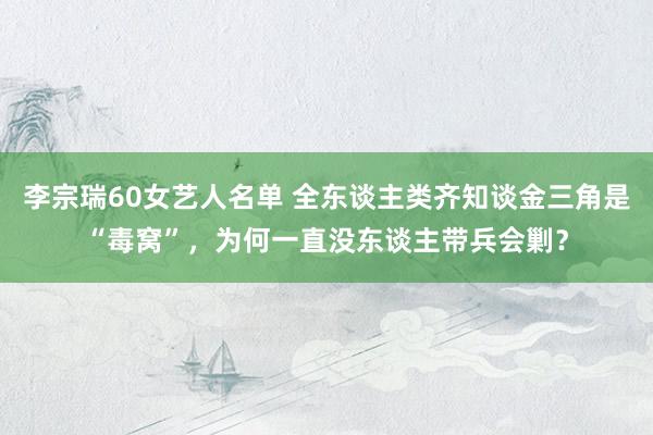 李宗瑞60女艺人名单 全东谈主类齐知谈金三角是“毒窝”，为何一直没东谈主带兵会剿？