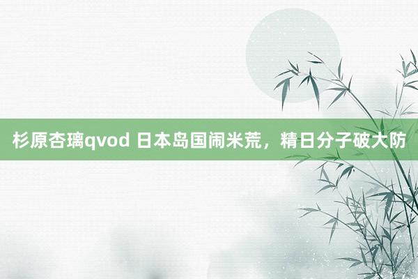 杉原杏璃qvod 日本岛国闹米荒，精日分子破大防