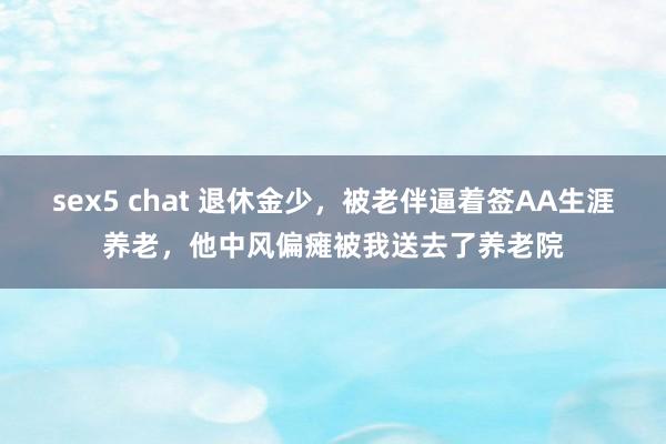 sex5 chat 退休金少，被老伴逼着签AA生涯养老，他中风偏瘫被我送去了养老院