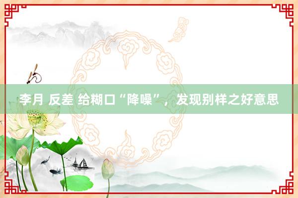 李月 反差 给糊口“降噪”，发现别样之好意思