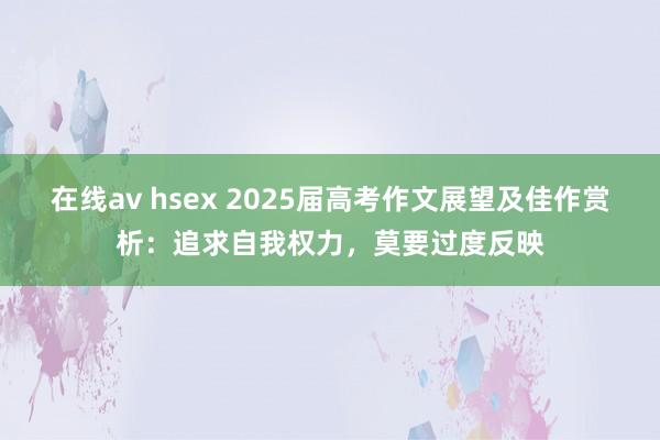 在线av hsex 2025届高考作文展望及佳作赏析：追求自我权力，莫要过度反映