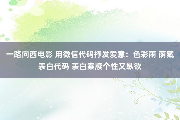 一路向西电影 用微信代码抒发爱意：色彩雨 荫藏表白代码 表白案牍个性又纵欲