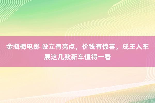 金瓶梅电影 设立有亮点，价钱有惊喜，成王人车展这几款新车值得一看