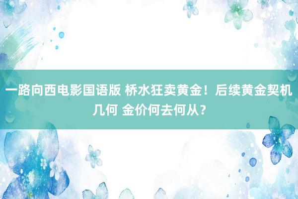 一路向西电影国语版 桥水狂卖黄金！后续黄金契机几何 金价何去何从？