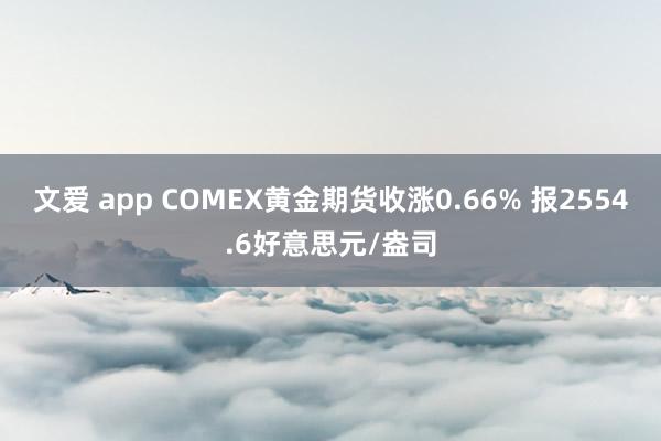 文爱 app COMEX黄金期货收涨0.66% 报2554.6好意思元/盎司