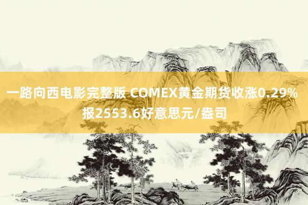 一路向西电影完整版 COMEX黄金期货收涨0.29% 报2553.6好意思元/盎司