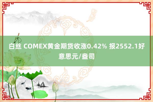 白丝 COMEX黄金期货收涨0.42% 报2552.1好意思元/盎司