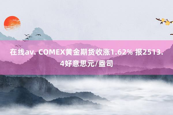 在线av. COMEX黄金期货收涨1.62% 报2513.4好意思元/盎司