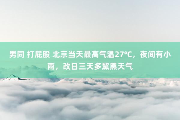 男同 打屁股 北京当天最高气温27℃，夜间有小雨，改日三天多黧黑天气