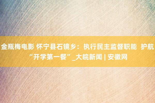 金瓶梅电影 怀宁县石镜乡：执行民主监督职能  护航“开学第一餐”_大皖新闻 | 安徽网