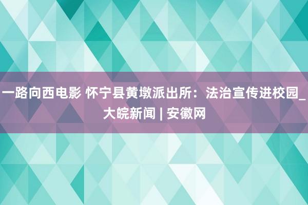 一路向西电影 怀宁县黄墩派出所：法治宣传进校园_大皖新闻 | 安徽网