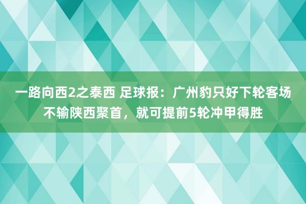 一路向西2之泰西 足球报：广州豹只好下轮客场不输陕西聚首，就可提前5轮冲甲得胜