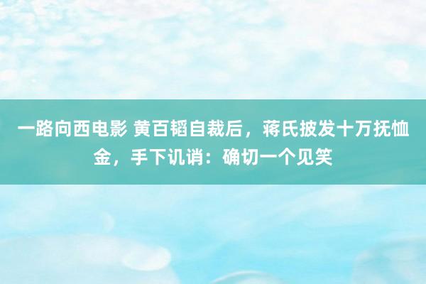 一路向西电影 黄百韬自裁后，蒋氏披发十万抚恤金，手下讥诮：确切一个见笑