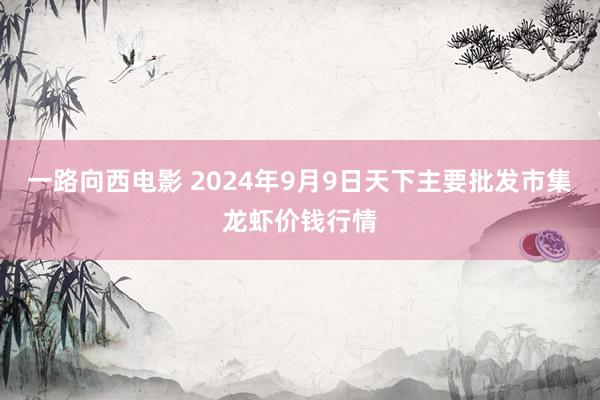 一路向西电影 2024年9月9日天下主要批发市集龙虾价钱行情