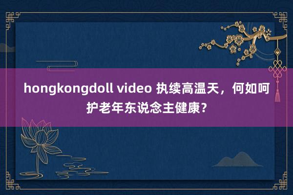 hongkongdoll video 执续高温天，何如呵护老年东说念主健康？