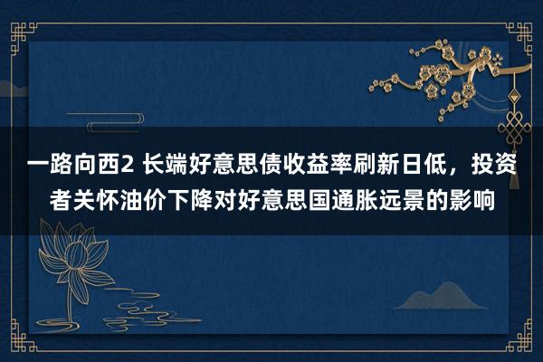 一路向西2 长端好意思债收益率刷新日低，投资者关怀油价下降对好意思国通胀远景的影响