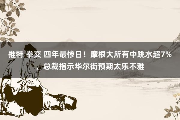 推特 拳交 四年最惨日！摩根大所有中跳水超7%，总裁指示华尔街预期太乐不雅