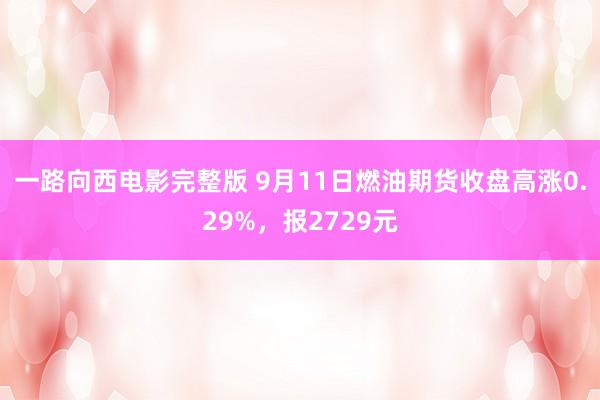 一路向西电影完整版 9月11日燃油期货收盘高涨0.29%，报2729元