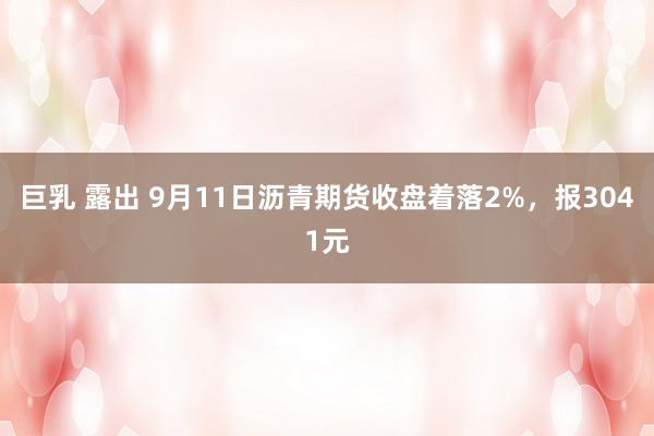 巨乳 露出 9月11日沥青期货收盘着落2%，报3041元