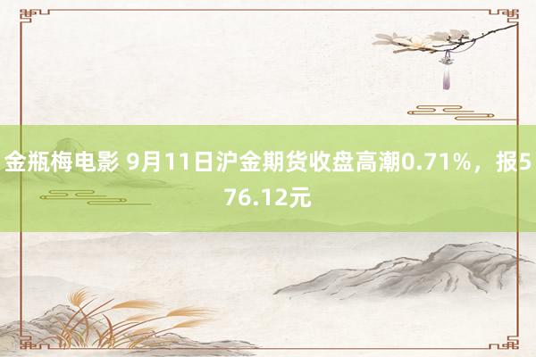 金瓶梅电影 9月11日沪金期货收盘高潮0.71%，报576.12元