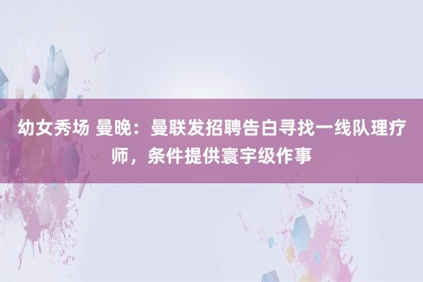 幼女秀场 曼晚：曼联发招聘告白寻找一线队理疗师，条件提供寰宇级作事