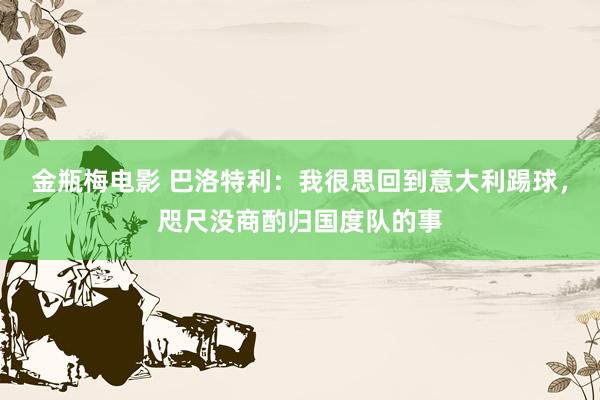 金瓶梅电影 巴洛特利：我很思回到意大利踢球，咫尺没商酌归国度队的事