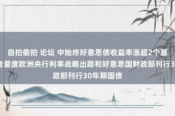 自拍偷拍 论坛 中始终好意思债收益率涨超2个基点，投资者量度欧洲央行利率战略出路和好意思国财政部刊行30年期国债