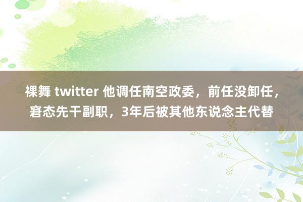 裸舞 twitter 他调任南空政委，前任没卸任，窘态先干副职，3年后被其他东说念主代替