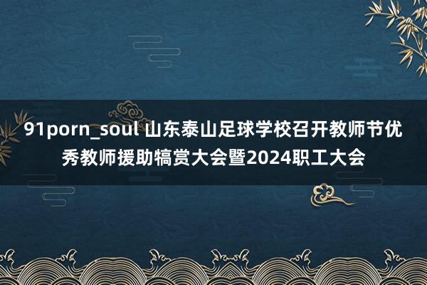 91porn_soul 山东泰山足球学校召开教师节优秀教师援助犒赏大会暨2024职工大会