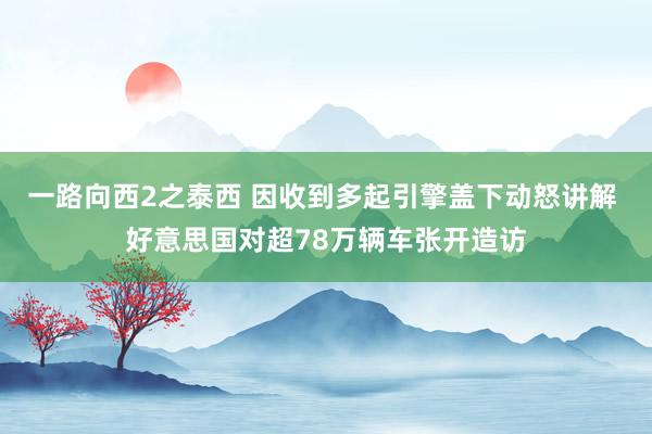 一路向西2之泰西 因收到多起引擎盖下动怒讲解 好意思国对超78万辆车张开造访