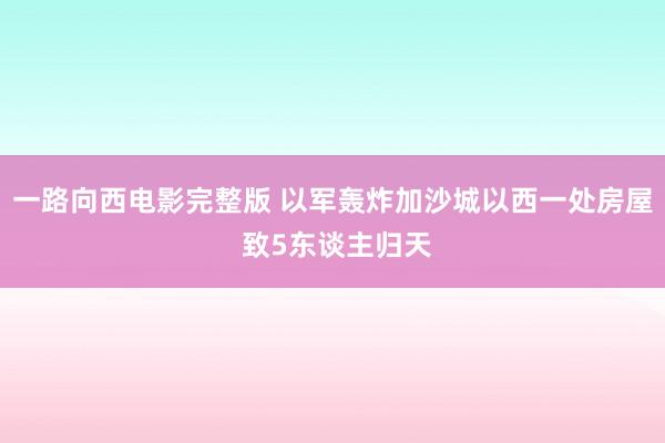 一路向西电影完整版 以军轰炸加沙城以西一处房屋 致5东谈主归天