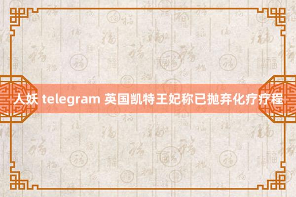 人妖 telegram 英国凯特王妃称已抛弃化疗疗程