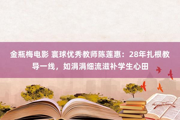 金瓶梅电影 寰球优秀教师陈莲惠：28年扎根教导一线，如涓涓细流滋补学生心田