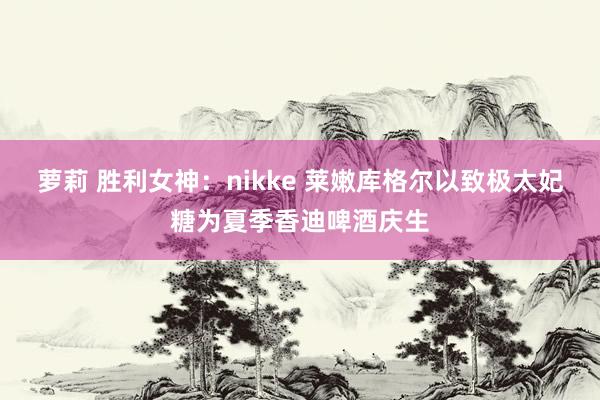 萝莉 胜利女神：nikke 莱嫩库格尔以致极太妃糖为夏季香迪啤酒庆生