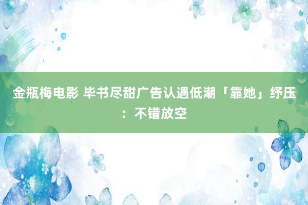 金瓶梅电影 毕书尽甜广告　认遇低潮「靠她」纾压：不错放空