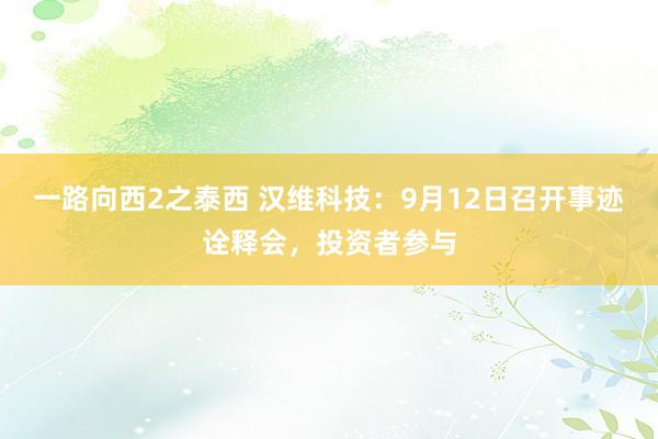 一路向西2之泰西 汉维科技：9月12日召开事迹诠释会，投资者参与