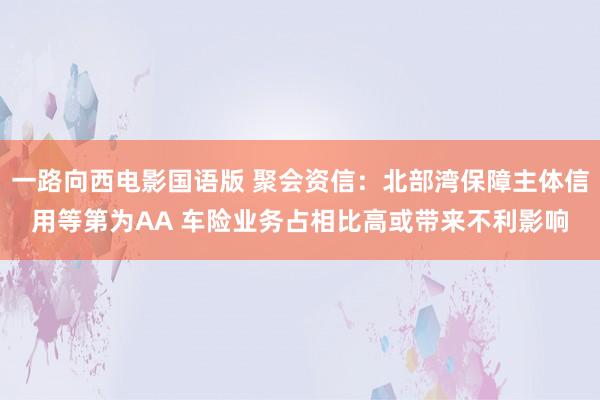 一路向西电影国语版 聚会资信：北部湾保障主体信用等第为AA 车险业务占相比高或带来不利影响