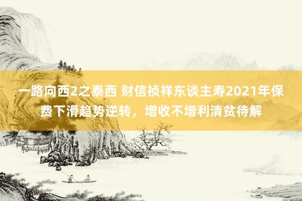 一路向西2之泰西 财信祯祥东谈主寿2021年保费下滑趋势逆转，增收不增利清贫待解