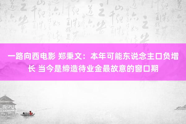 一路向西电影 郑秉文：本年可能东说念主口负增长 当今是缔造待业金最故意的窗口期