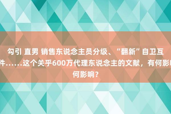 勾引 直男 销售东说念主员分级、“翻新”自卫互保件……这个关乎600万代理东说念主的文献，有何影响？