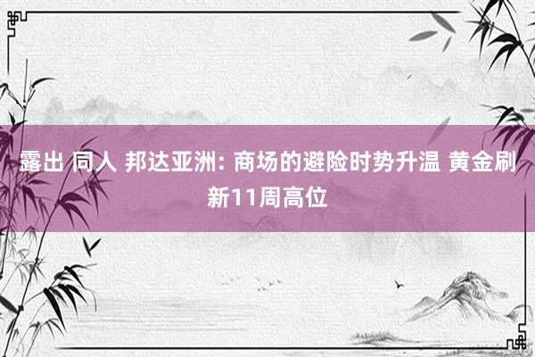 露出 同人 邦达亚洲: 商场的避险时势升温 黄金刷新11周高位