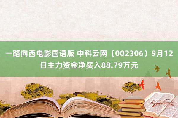 一路向西电影国语版 中科云网（002306）9月12日主力资金净买入88.79万元