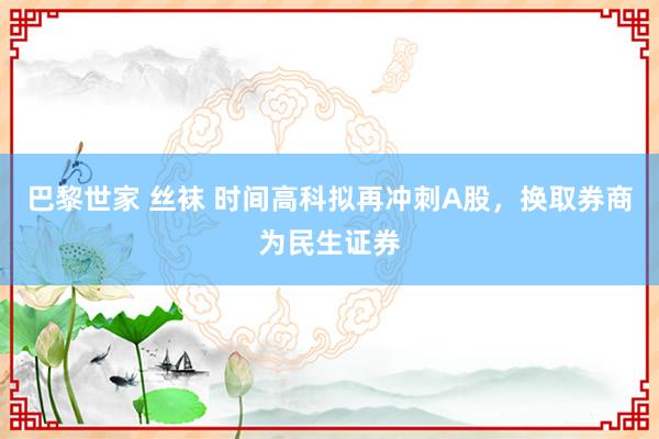 巴黎世家 丝袜 时间高科拟再冲刺A股，换取券商为民生证券