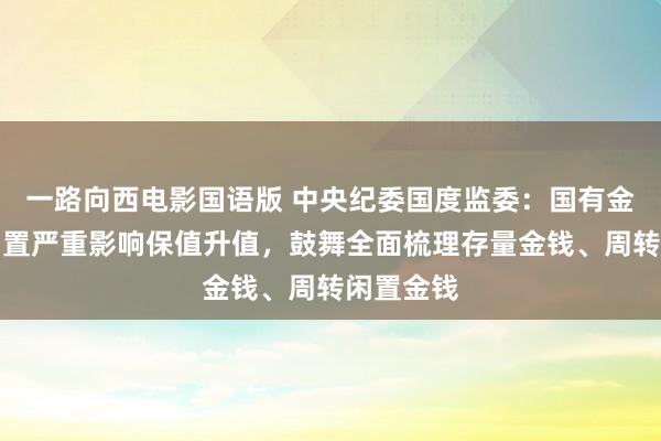 一路向西电影国语版 中央纪委国度监委：国有金钱永恒闲置严重影响保值升值，鼓舞全面梳理存量金钱、周转闲置金钱