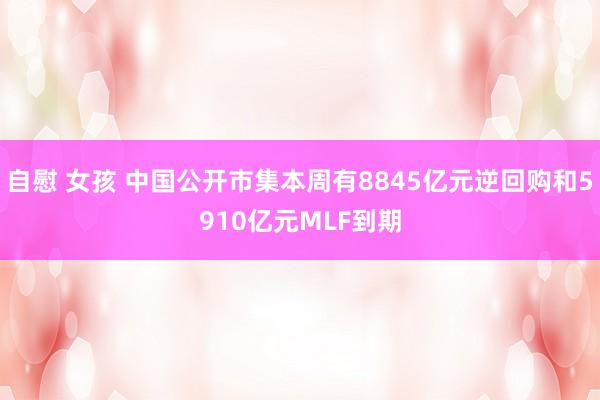 自慰 女孩 中国公开市集本周有8845亿元逆回购和5910亿元MLF到期