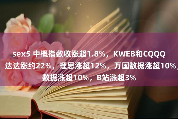 sex5 中概指数收涨超1.8%，KWEB和CQQQ至少涨0.9%，达达涨约22%，理思涨超12%，万国数据涨超10%，B站涨超3%