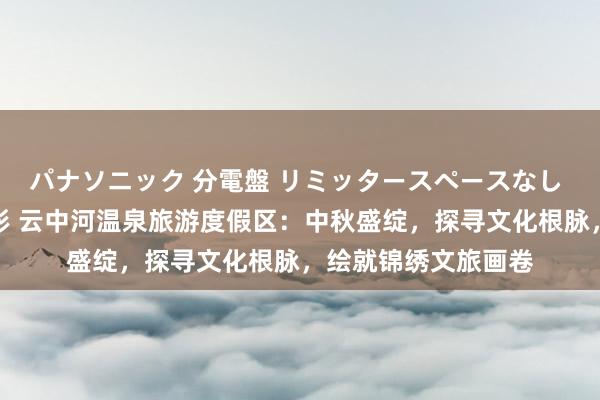 パナソニック 分電盤 リミッタースペースなし 露出・半埋込両用形 云中河温泉旅游度假区：中秋盛绽，探寻文化根脉，绘就锦绣文旅画卷