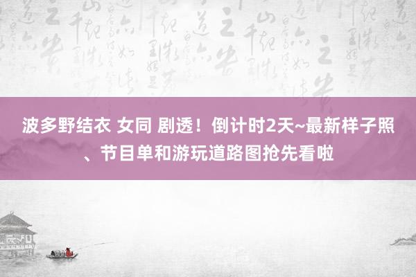 波多野结衣 女同 剧透！倒计时2天~最新样子照、节目单和游玩道路图抢先看啦