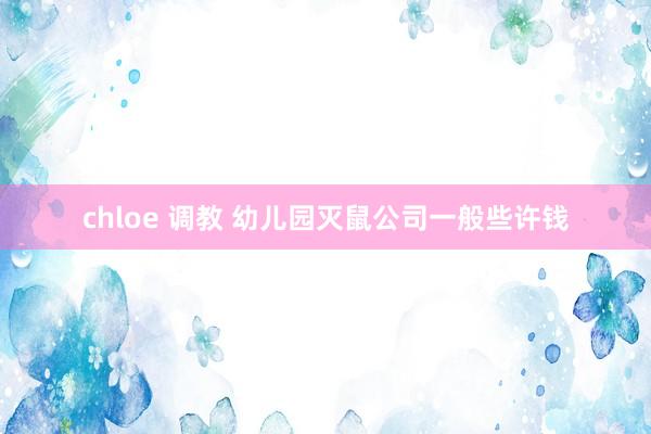 chloe 调教 幼儿园灭鼠公司一般些许钱