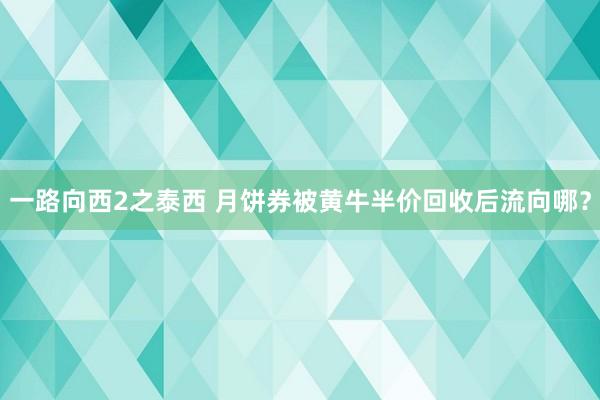 一路向西2之泰西 月饼券被黄牛半价回收后流向哪？